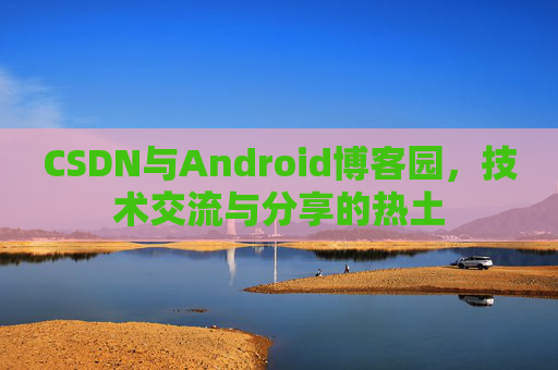 CSDN与Android博客园，技术交流与分享的热土